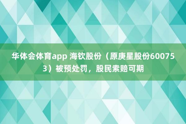 华体会体育app 海钦股份（原庚星股份600753）被预处罚，股民索赔可期