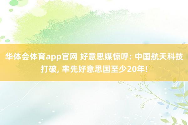 华体会体育app官网 好意思媒惊呼: 中国航天科技打破, 率先好意思国至少20年!