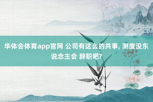 华体会体育app官网 公司有这么的共事, 测度没东说念主会 辞职吧?