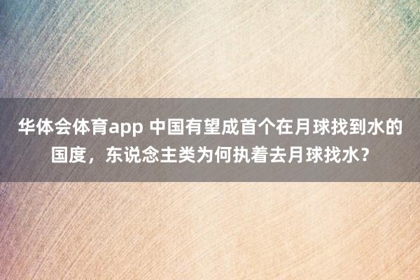 华体会体育app 中国有望成首个在月球找到水的国度，东说念主类为何执着去月球找水？