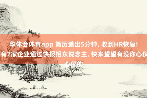 华体会体育app 简历递出5分钟, 收到HR恢复! 又有7家企业通过快报招东说念主, 快来望望有没你心仪的
