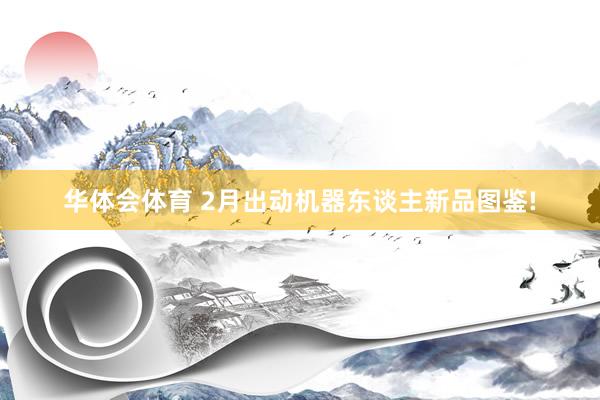 华体会体育 2月出动机器东谈主新品图鉴!
