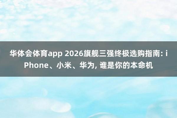 华体会体育app 2026旗舰三强终极选购指南: iPhone、小米、华为, 谁是你的本命机