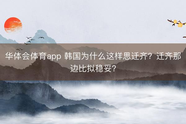 华体会体育app 韩国为什么这样思迁齐？迁齐那边比拟稳妥？