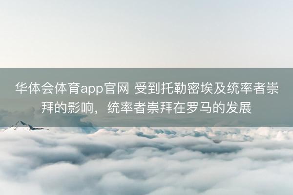 华体会体育app官网 受到托勒密埃及统率者崇拜的影响，统率者崇拜在罗马的发展