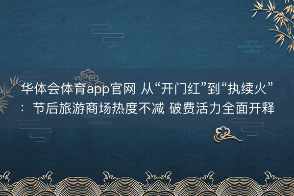 华体会体育app官网 从“开门红”到“执续火”：节后旅游商场热度不减 破费活力全面开释