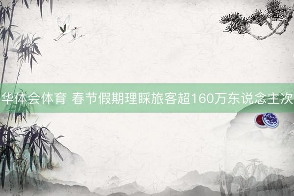 华体会体育 春节假期理睬旅客超160万东说念主次