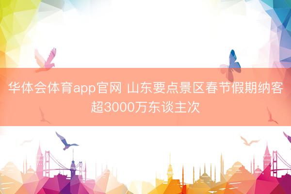 华体会体育app官网 山东要点景区春节假期纳客超3000万东谈主次