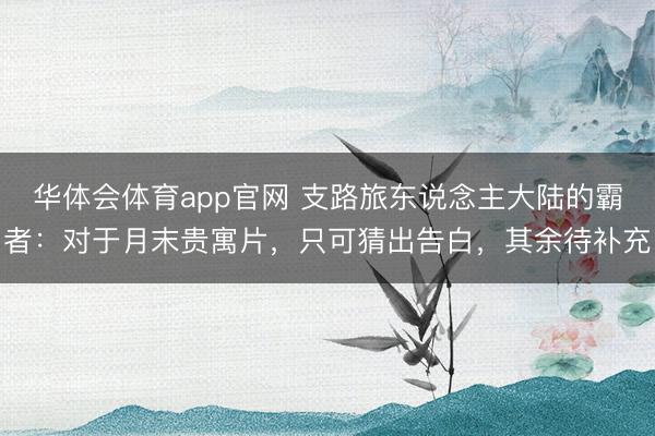 华体会体育app官网 支路旅东说念主大陆的霸者：对于月末贵寓片，只可猜出告白，其余待补充
