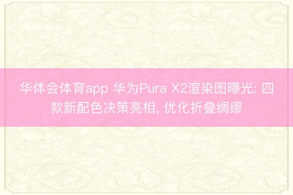华体会体育app 华为Pura X2渲染图曝光: 四款新配色决策亮相, 优化折叠绸缪
