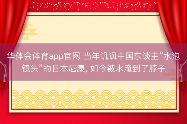 华体会体育app官网 当年讥讽中国东谈主“水泡镜头”的日本尼康, 如今被水淹到了脖子