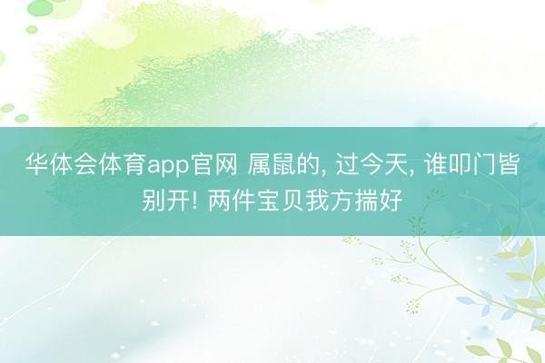 华体会体育app官网 属鼠的, 过今天, 谁叩门皆别开! 两件宝贝我方揣好