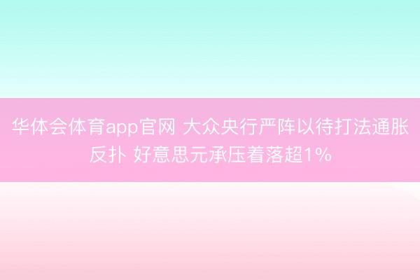 华体会体育app官网 大众央行严阵以待打法通胀反扑 好意思元承压着落超1%