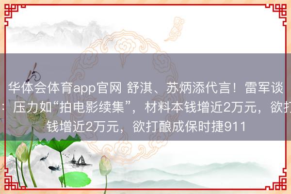 华体会体育app官网 舒淇、苏炳添代言！雷军谈新一代小米SU7：压力如“拍电影续集”，材料本钱增近2万元，欲打酿成保时捷911