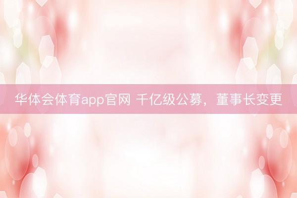 华体会体育app官网 千亿级公募，董事长变更