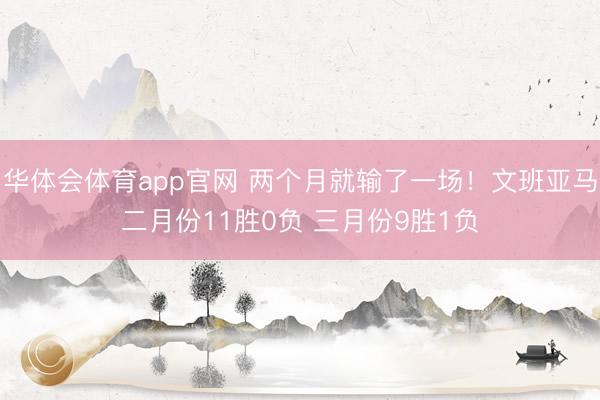 华体会体育app官网 两个月就输了一场！文班亚马二月份11胜0负 三月份9胜1负