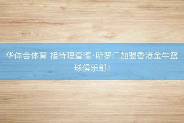 华体会体育 接待理查德·所罗门加盟香港金牛篮球俱乐部！