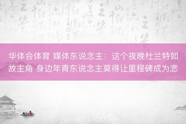 华体会体育 媒体东说念主：这个夜晚杜兰特如故主角 身边年青东说念主莫得让里程碑成为悲