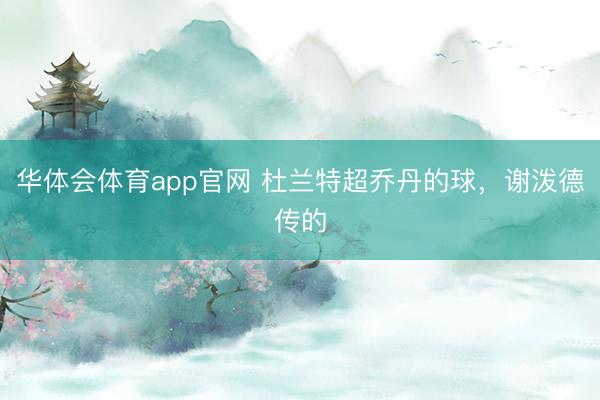 华体会体育app官网 杜兰特超乔丹的球，谢泼德传的
