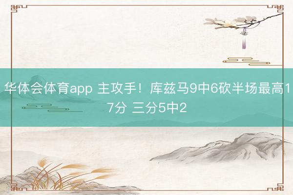 华体会体育app 主攻手！库兹马9中6砍半场最高17分 三分5中2