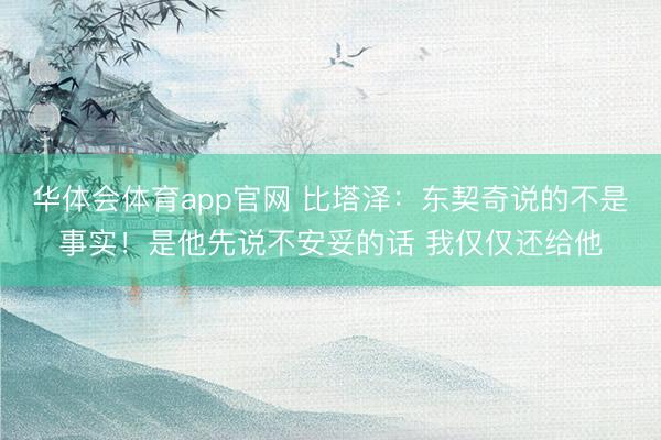 华体会体育app官网 比塔泽：东契奇说的不是事实！是他先说不安妥的话 我仅仅还给他