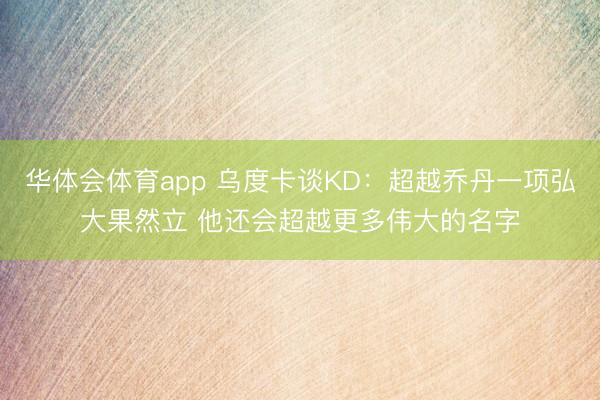 华体会体育app 乌度卡谈KD：超越乔丹一项弘大果然立 他还会超越更多伟大的名字