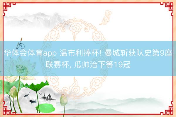 华体会体育app 温布利捧杯! 曼城斩获队史第9座联赛杯, 瓜帅治下等19冠