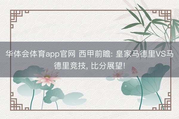 华体会体育app官网 西甲前瞻: 皇家马德里VS马德里竞技, 比分展望!