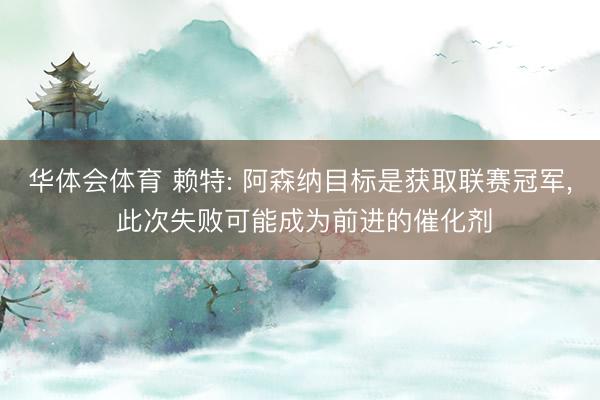 华体会体育 赖特: 阿森纳目标是获取联赛冠军, 此次失败可能成为前进的催化剂