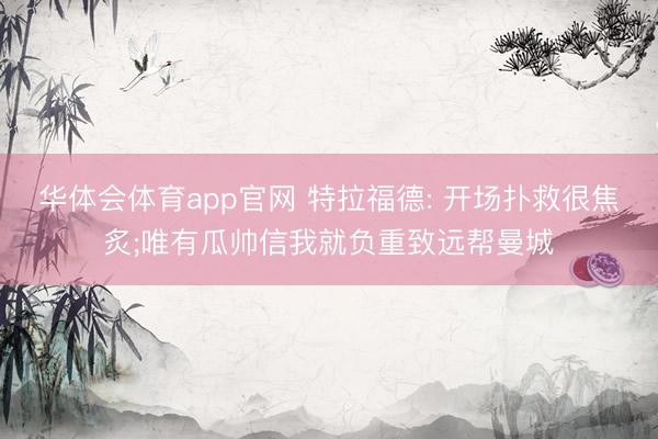 华体会体育app官网 特拉福德: 开场扑救很焦炙;唯有瓜帅信我就负重致远帮曼城