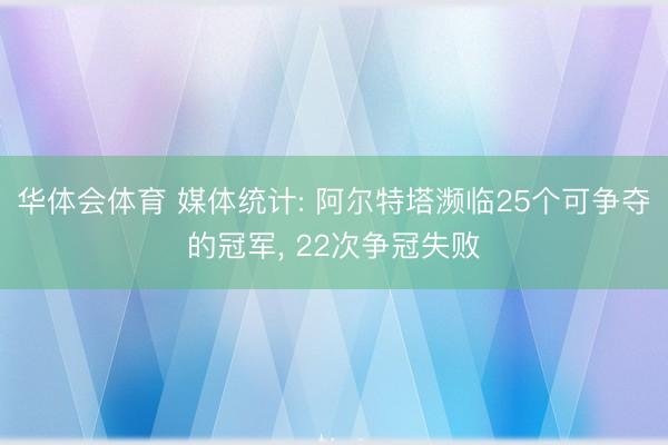 华体会体育 媒体统计: 阿尔特塔濒临25个可争夺的冠军, 22次争冠失败