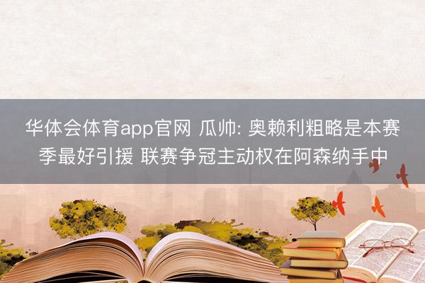 华体会体育app官网 瓜帅: 奥赖利粗略是本赛季最好引援 联赛争冠主动权在阿森纳手中