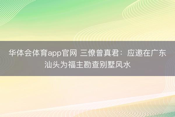 华体会体育app官网 三僚曾真君：应邀在广东汕头为福主勘查别墅风水