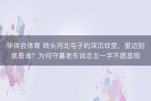 华体会体育 转头河北屯子的深沉坟茔，里边到底是谁？为何守墓老东说念主一字不愿显现