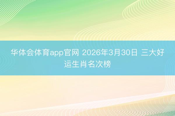 华体会体育app官网 2026年3月30日 三大好运生肖名次榜