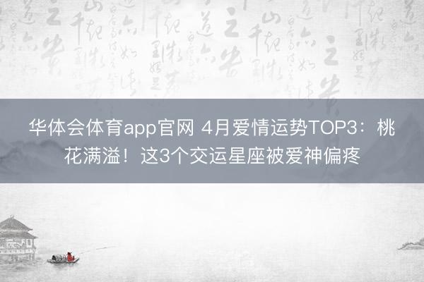 华体会体育app官网 4月爱情运势TOP3：桃花满溢！这3个交运星座被爱神偏疼