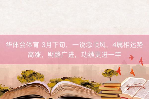 华体会体育 3月下旬，一说念顺风，4属相运势高涨，财路广进，功绩更进一竿