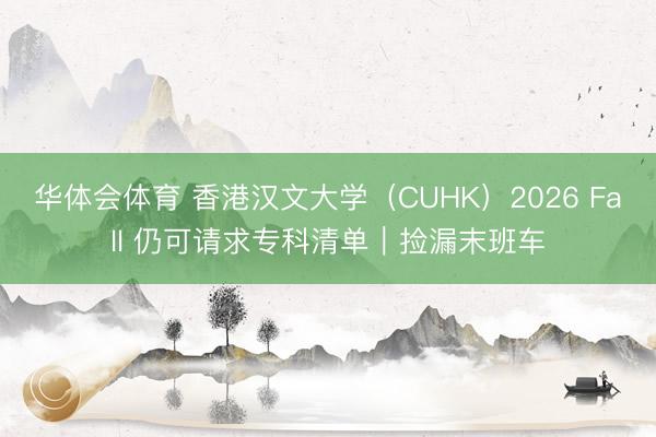 华体会体育 香港汉文大学（CUHK）2026 Fall 仍可请求专科清单｜捡漏末班车