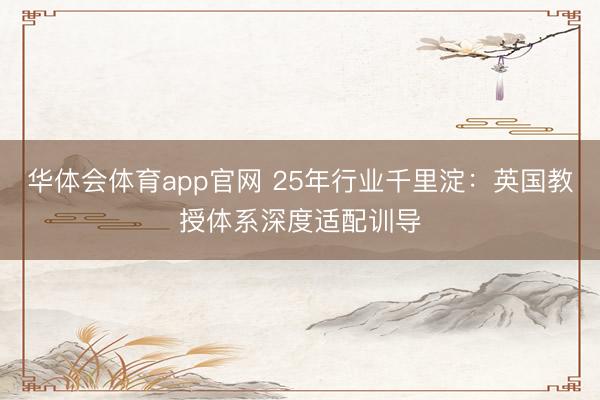 华体会体育app官网 25年行业千里淀：英国教授体系深度适配训导