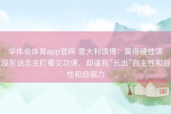 华体会体育app官网 意大利读博：莫得硬性课表，没东说念主盯着交功课，却逼我“长出”自主性和自驱力