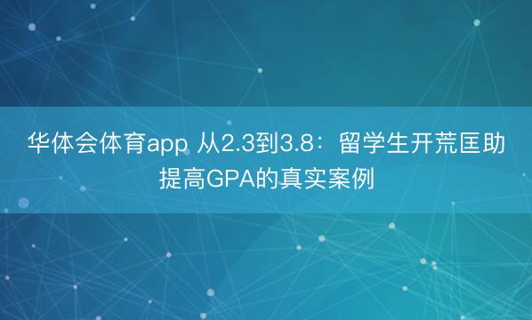 华体会体育app 从2.3到3.8：留学生开荒匡助提高GPA的真实案例