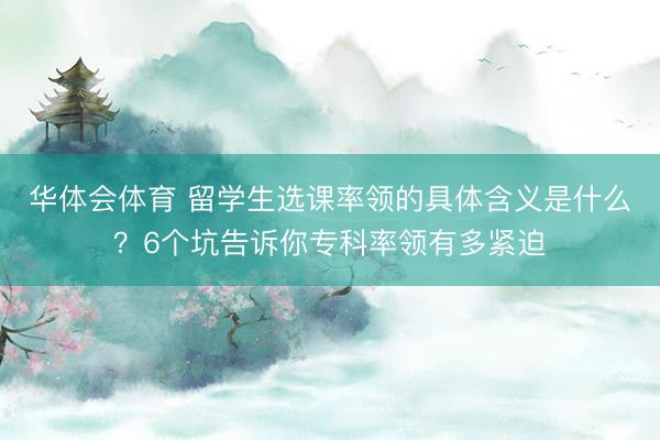华体会体育 留学生选课率领的具体含义是什么？6个坑告诉你专科率领有多紧迫