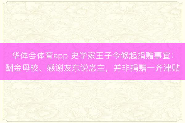 华体会体育app 史学家王子今修起捐赠事宜：酬金母校、感谢友东说念主，并非捐赠一齐津贴