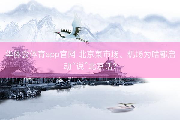 华体会体育app官网 北京菜市场、机场为啥都启动“说”北京话?