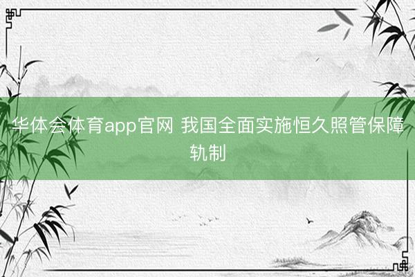华体会体育app官网 我国全面实施恒久照管保障轨制