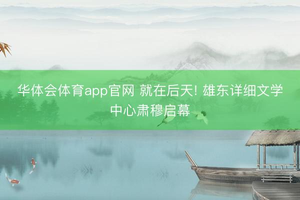 华体会体育app官网 就在后天! 雄东详细文学中心肃穆启幕