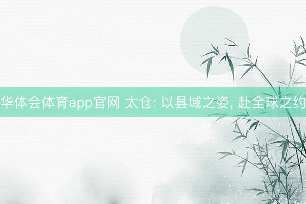 华体会体育app官网 太仓: 以县域之姿, 赴全球之约