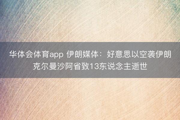 华体会体育app 伊朗媒体：好意思以空袭伊朗克尔曼沙阿省致13东说念主逝世