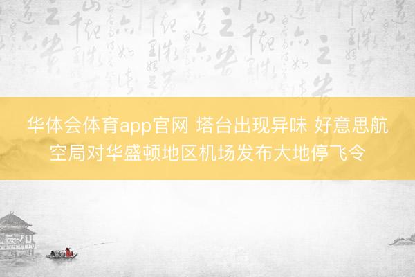 华体会体育app官网 塔台出现异味 好意思航空局对华盛顿地区机场发布大地停飞令