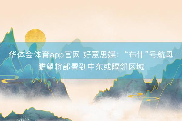 华体会体育app官网 好意思媒：“布什”号航母瞻望将部署到中东或隔邻区域